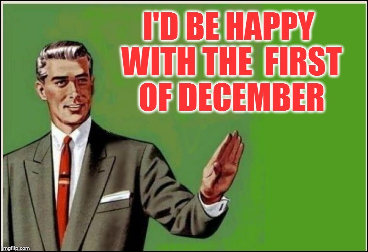 I'D BE HAPPY WITH THE  FIRST OF DECEMBER | made w/ Imgflip meme maker