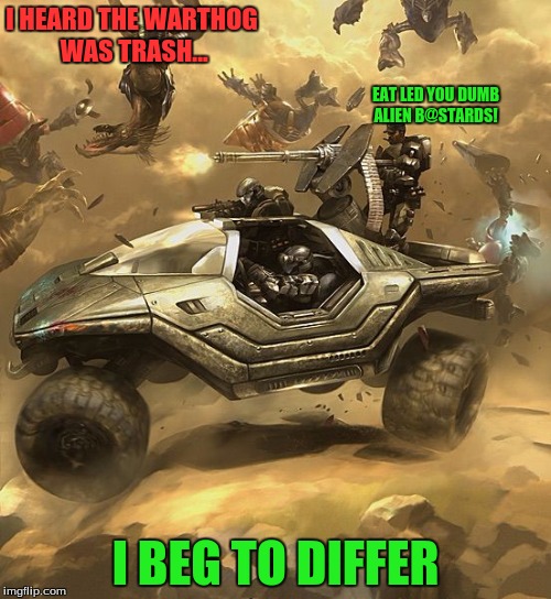 I was triggered.... when I heard this | I HEARD THE WARTHOG WAS TRASH... EAT LED YOU DUMB ALIEN B@STARDS! I BEG TO DIFFER | image tagged in halo,wart hog,unsc,the smell of badss,the smell of green | made w/ Imgflip meme maker