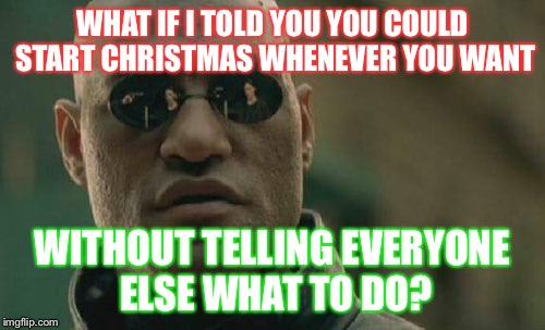 Matrix Morpheus | WHAT IF I TOLD YOU YOU COULD START CHRISTMAS WHENEVER YOU WANT; WITHOUT TELLING EVERYONE ELSE WHAT TO DO? | image tagged in memes,matrix morpheus | made w/ Imgflip meme maker