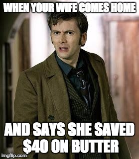 But... But... Just... How? | WHEN YOUR WIFE COMES HOME; AND SAYS SHE SAVED $40 ON BUTTER | image tagged in doctor who is confused | made w/ Imgflip meme maker