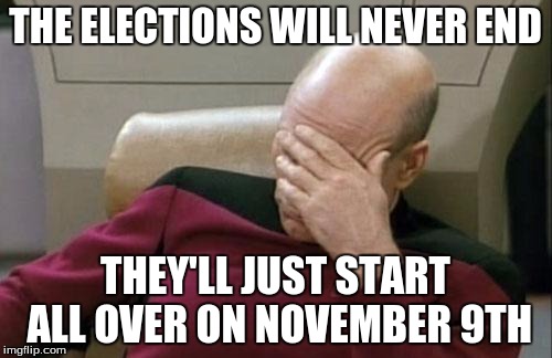 Captain Picard Facepalm Meme | THE ELECTIONS WILL NEVER END THEY'LL JUST START ALL OVER ON NOVEMBER 9TH | image tagged in memes,captain picard facepalm | made w/ Imgflip meme maker