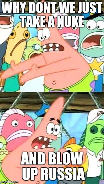 Put It Somewhere Else Patrick Meme | WHY DONT WE JUST TAKE A NUKE; AND BLOW UP RUSSIA | image tagged in memes,put it somewhere else patrick | made w/ Imgflip meme maker
