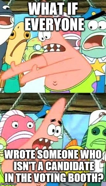 Put It Somewhere Else Patrick | WHAT IF EVERYONE; WROTE SOMEONE WHO ISN'T A CANDIDATE IN THE VOTING BOOTH? | image tagged in memes,put it somewhere else patrick,harambe,justin bieber,taylor swift,election 2016 | made w/ Imgflip meme maker