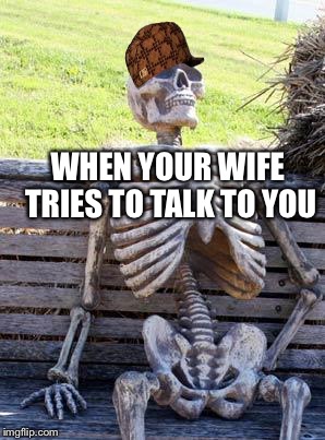 Waiting Skeleton Meme | WHEN YOUR WIFE TRIES TO TALK TO YOU | image tagged in memes,waiting skeleton,scumbag | made w/ Imgflip meme maker
