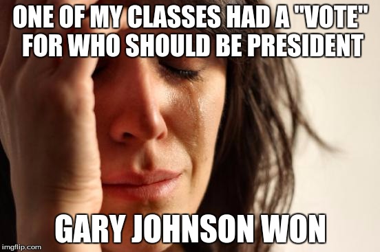 First World Problems | ONE OF MY CLASSES HAD A "VOTE" FOR WHO SHOULD BE PRESIDENT; GARY JOHNSON WON | image tagged in memes,first world problems | made w/ Imgflip meme maker