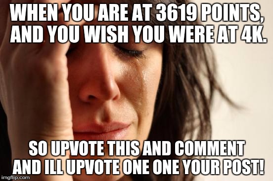 First World Problems | WHEN YOU ARE AT 3619 POINTS, AND YOU WISH YOU WERE AT 4K. SO UPVOTE THIS AND COMMENT AND ILL UPVOTE ONE ONE YOUR POST! | image tagged in memes,first world problems | made w/ Imgflip meme maker