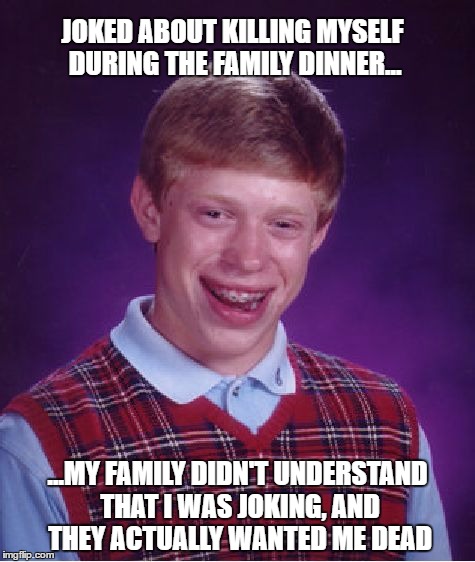 Great family! | JOKED ABOUT KILLING MYSELF DURING THE FAMILY DINNER... ...MY FAMILY DIDN'T UNDERSTAND THAT I WAS JOKING, AND THEY ACTUALLY WANTED ME DEAD | image tagged in memes,bad luck brian,suicide,family,worst family,evil | made w/ Imgflip meme maker