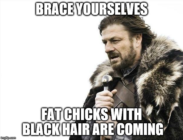 Brace Yourselves X is Coming Meme | BRACE YOURSELVES FAT CHICKS WITH BLACK HAIR ARE COMING | image tagged in memes,brace yourselves x is coming | made w/ Imgflip meme maker