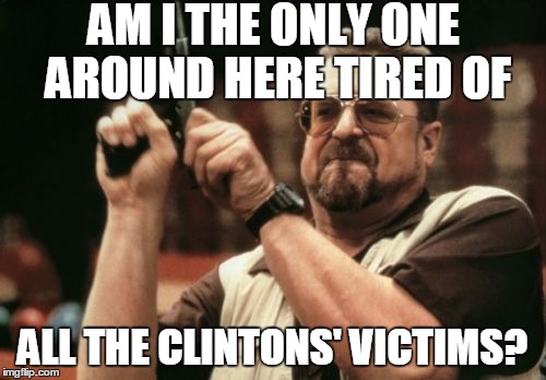 Am I The Only One Around Here Meme | AM I THE ONLY ONE AROUND HERE TIRED OF ALL THE CLINTONS' VICTIMS? | image tagged in memes,am i the only one around here | made w/ Imgflip meme maker