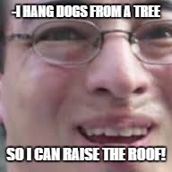 -Papa Franku | -I HANG DOGS FROM A TREE SO I CAN RAISE THE ROOF! | image tagged in memes,dark humor,funny,filthy frank,francis of the filth,papa franku | made w/ Imgflip meme maker