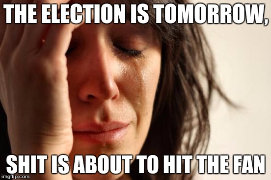 First World Problems | THE ELECTION IS TOMORROW, SHIT IS ABOUT TO HIT THE FAN | image tagged in memes,first world problems | made w/ Imgflip meme maker