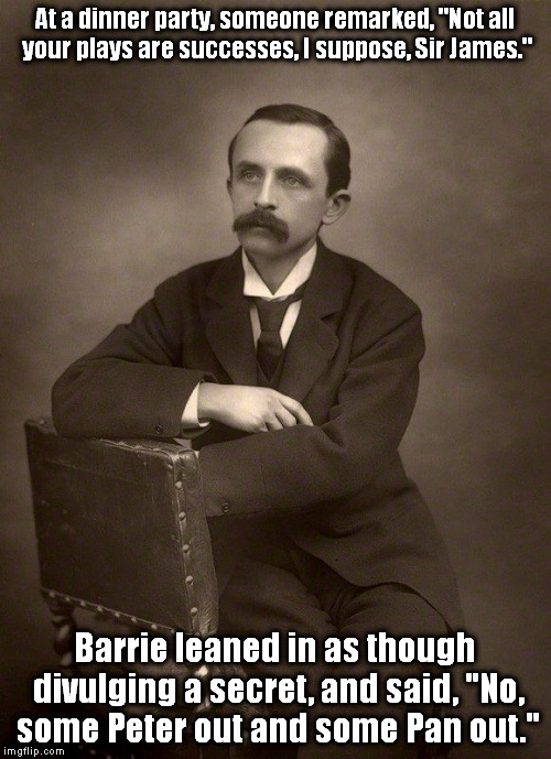 Sir James Matthew Barrie | At a dinner party, someone remarked, "Not all your plays are successes, I suppose, Sir James."; Barrie leaned in as though divulging a secret, and said, "No, some Peter out and some Pan out." | image tagged in sir james matthew barrie,memes | made w/ Imgflip meme maker