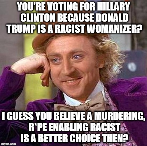 Creepy Condescending Wonka Meme | YOU'RE VOTING FOR HILLARY CLINTON BECAUSE DONALD TRUMP IS A RACIST WOMANIZER? I GUESS YOU BELIEVE A MURDERING, R*PE ENABLING RACIST IS A BETTER CHOICE THEN? | image tagged in memes,creepy condescending wonka | made w/ Imgflip meme maker