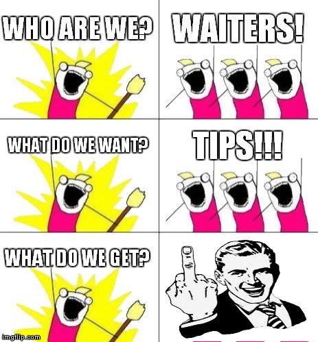 to all waiters  | WHO ARE WE? WAITERS! WHAT DO WE WANT? TIPS!!! WHAT DO WE GET? | image tagged in memes,what do we want 3,1950s middle finger | made w/ Imgflip meme maker