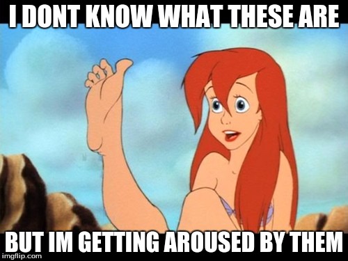 Ariel feet | I DONT KNOW WHAT THESE ARE; BUT IM GETTING AROUSED BY THEM | image tagged in ariel feet | made w/ Imgflip meme maker