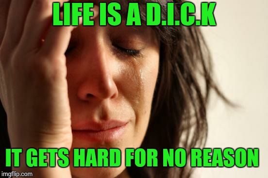 First World Problems | LIFE IS A D.I.C.K; IT GETS HARD FOR NO REASON | image tagged in memes,first world problems | made w/ Imgflip meme maker
