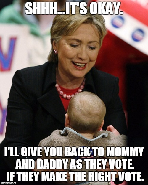 Hillary Clinton Pro GMO | SHHH...IT'S OKAY. I'LL GIVE YOU BACK TO MOMMY AND DADDY AS THEY VOTE. IF THEY MAKE THE RIGHT VOTE. | image tagged in hillary clinton pro gmo | made w/ Imgflip meme maker