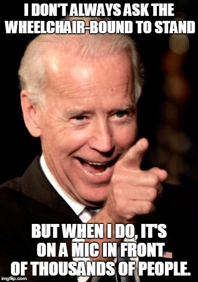 I DON'T ALWAYS ASK THE WHEELCHAIR-BOUND TO STAND BUT WHEN I DO, IT'S ON A MIC IN FRONT OF THOUSANDS OF PEOPLE. | made w/ Imgflip meme maker