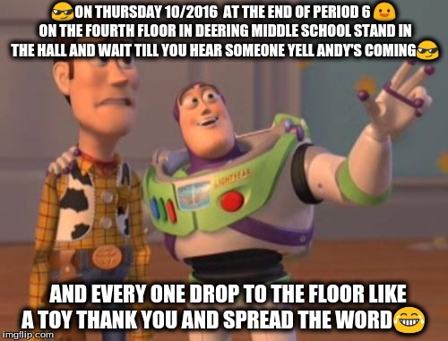 X, X Everywhere | 😎ON THURSDAY 10/2016  AT THE END OF PERIOD 6 😃 ON THE FOURTH FLOOR IN DEERING MIDDLE SCHOOL STAND IN THE HALL AND WAIT TILL YOU HEAR SOMEONE YELL ANDY'S COMING😎; AND EVERY ONE DROP TO THE FLOOR LIKE A TOY THANK YOU AND SPREAD THE WORD😂 | image tagged in memes,x x everywhere | made w/ Imgflip meme maker