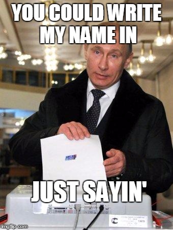 Just try it | YOU COULD WRITE MY NAME IN; JUST SAYIN' | image tagged in putin elects you,putin,election,election 2016 | made w/ Imgflip meme maker