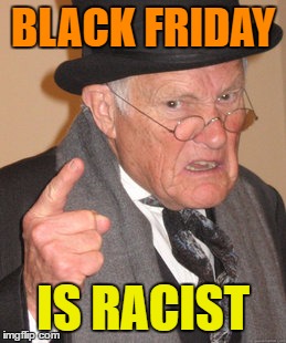 Back In My Day Meme | BLACK FRIDAY IS RACIST | image tagged in memes,back in my day | made w/ Imgflip meme maker