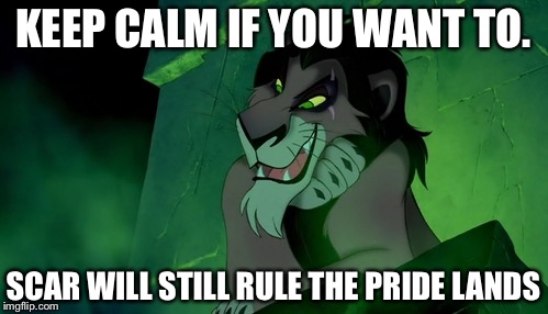 Scar the lion | KEEP CALM IF YOU WANT TO. SCAR WILL STILL RULE THE PRIDE LANDS | image tagged in scar the lion | made w/ Imgflip meme maker