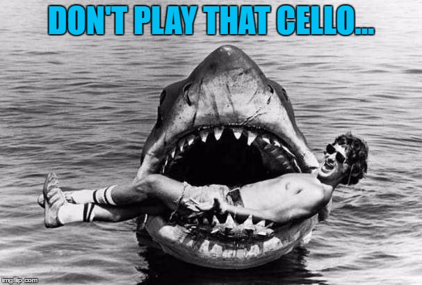 We're gonna need a bigger meme... | DON'T PLAY THAT CELLO... | image tagged in memes,jaws,films,movies,animals,sharks | made w/ Imgflip meme maker