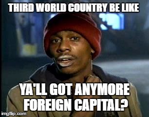 Y'all Got Any More Of That | THIRD WORLD COUNTRY BE LIKE; YA'LL GOT ANYMORE FOREIGN CAPITAL? | image tagged in memes,yall got any more of | made w/ Imgflip meme maker