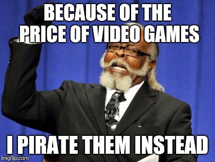 Too Damn High | BECAUSE OF THE PRICE OF VIDEO GAMES; I PIRATE THEM INSTEAD | image tagged in memes,too damn high | made w/ Imgflip meme maker