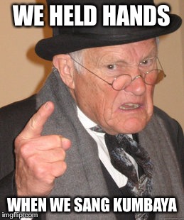 Back In My Day Meme | WE HELD HANDS WHEN WE SANG KUMBAYA | image tagged in memes,back in my day | made w/ Imgflip meme maker