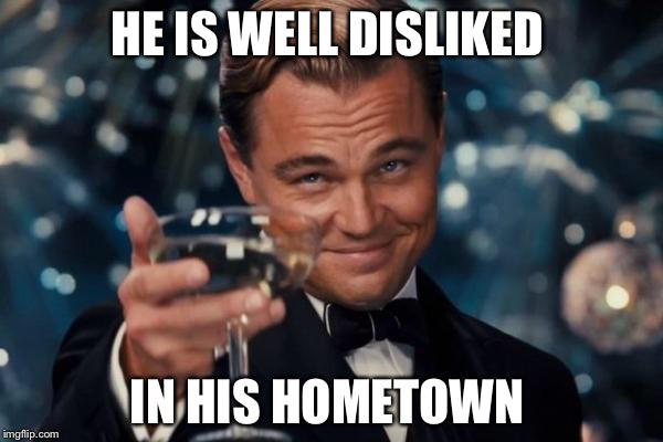 Leonardo Dicaprio Cheers Meme | HE IS WELL DISLIKED IN HIS HOMETOWN | image tagged in memes,leonardo dicaprio cheers | made w/ Imgflip meme maker