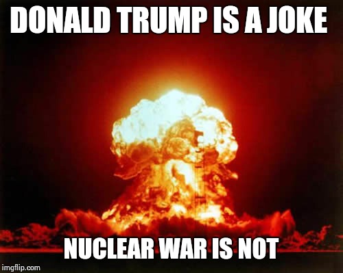 Nuclear Explosion Meme | DONALD TRUMP IS A JOKE; NUCLEAR WAR IS NOT | image tagged in memes,nuclear explosion | made w/ Imgflip meme maker