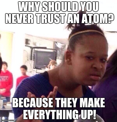 Black Girl Wat | WHY SHOULD YOU NEVER TRUST AN ATOM? BECAUSE THEY MAKE EVERYTHING UP! | image tagged in memes,black girl wat | made w/ Imgflip meme maker