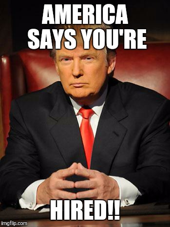 Serious Trump | AMERICA SAYS YOU'RE; HIRED!! | image tagged in serious trump | made w/ Imgflip meme maker