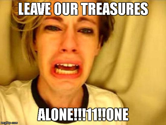 Leave Britney Alone | LEAVE OUR TREASURES; ALONE!!!11!!ONE | image tagged in leave britney alone | made w/ Imgflip meme maker