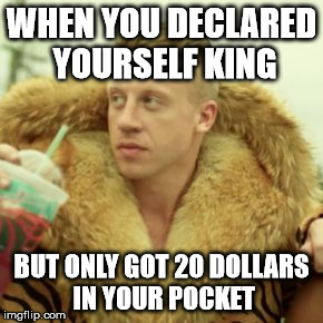 Macklemore Thrift Store Meme | WHEN YOU DECLARED YOURSELF KING; BUT ONLY GOT 20 DOLLARS IN YOUR POCKET | image tagged in memes,macklemore thrift store | made w/ Imgflip meme maker