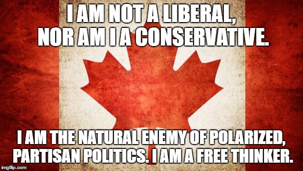 Canada | I AM NOT A LIBERAL, NOR AM I A CONSERVATIVE. I AM THE NATURAL ENEMY OF POLARIZED, PARTISAN POLITICS. I AM A FREE THINKER. | image tagged in canada | made w/ Imgflip meme maker
