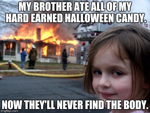 Disaster Girl Meme | MY BROTHER ATE ALL OF MY HARD EARNED HALLOWEEN CANDY. NOW THEY'LL NEVER FIND THE BODY. | image tagged in memes,disaster girl | made w/ Imgflip meme maker