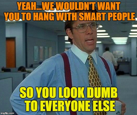That Would Be Great Meme | YEAH...WE WOULDN'T WANT YOU TO HANG WITH SMART PEOPLE SO YOU LOOK DUMB TO EVERYONE ELSE | image tagged in memes,that would be great | made w/ Imgflip meme maker