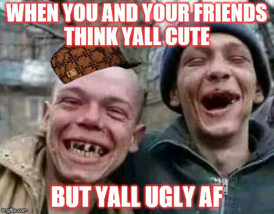 laughs in crackhead | WHEN YOU AND YOUR FRIENDS THINK YALL CUTE; BUT YALL UGLY AF | image tagged in laughs in crackhead,scumbag | made w/ Imgflip meme maker