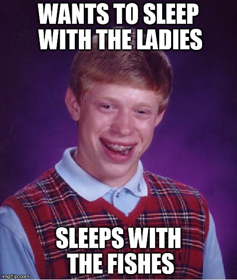 Bad Luck Brian Meme | WANTS TO SLEEP WITH THE LADIES SLEEPS WITH THE FISHES | image tagged in memes,bad luck brian | made w/ Imgflip meme maker