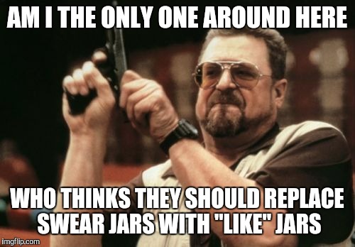 Am I The Only One Around Here Meme | AM I THE ONLY ONE AROUND HERE; WHO THINKS THEY SHOULD REPLACE SWEAR JARS WITH "LIKE" JARS | image tagged in memes,am i the only one around here | made w/ Imgflip meme maker