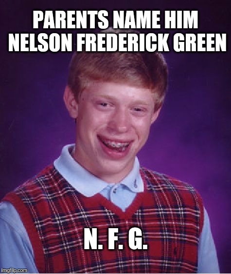 Bad Luck Brian | PARENTS NAME HIM NELSON FREDERICK GREEN; N. F. G. | image tagged in memes,bad luck brian | made w/ Imgflip meme maker
