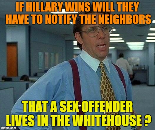 That Would Be Great Meme | IF HILLARY WINS WILL THEY HAVE TO NOTIFY THE NEIGHBORS; THAT A SEX OFFENDER LIVES IN THE WHITEHOUSE ? | image tagged in memes,that would be great | made w/ Imgflip meme maker