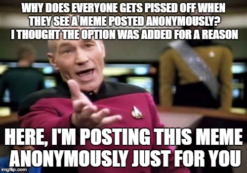 Anonymous Posts | WHY DOES EVERYONE GETS PISSED OFF WHEN THEY SEE A MEME POSTED ANONYMOUSLY? I THOUGHT THE OPTION WAS ADDED FOR A REASON; HERE, I'M POSTING THIS MEME ANONYMOUSLY JUST FOR YOU | image tagged in memes,picard wtf,anonymous,pissed,off,posts | made w/ Imgflip meme maker