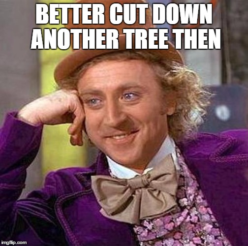 Creepy Condescending Wonka Meme | BETTER CUT DOWN ANOTHER TREE THEN | image tagged in memes,creepy condescending wonka | made w/ Imgflip meme maker