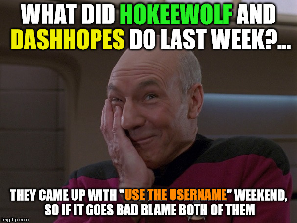 "Use The Username Weekend" Friday - Sun Nov 11-12-13. Guidelines in comments! |  HOKEEWOLF; WHAT DID HOKEEWOLF AND DASHHOPES DO LAST WEEK?... DASHHOPES; USE THE USERNAME; THEY CAME UP WITH "USE THE USERNAME" WEEKEND, SO IF IT GOES BAD BLAME BOTH OF THEM | image tagged in picard holding in a laugh,use the username weekend,dashhopes,hokeewolf,my templates challenge | made w/ Imgflip meme maker