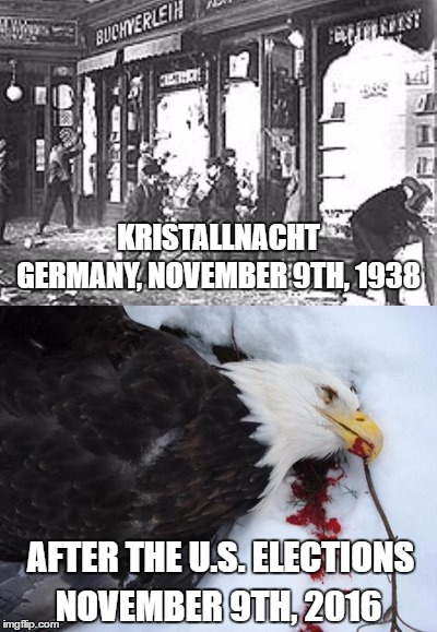 The end of America. | KRISTALLNACHT; GERMANY, NOVEMBER 9TH, 1938; AFTER THE U.S. ELECTIONS; NOVEMBER 9TH, 2016 | image tagged in funny,memes,elections 2016,president trump,american eagle,doomsday | made w/ Imgflip meme maker