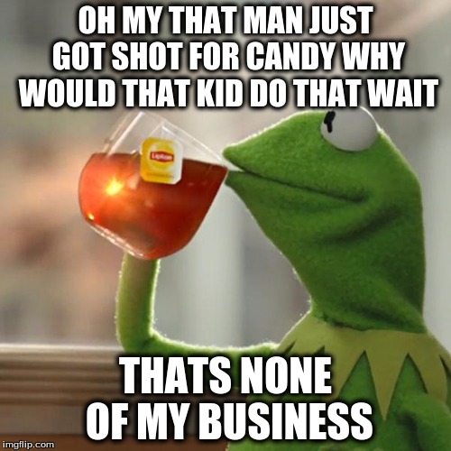 But That's None Of My Business Meme | OH MY THAT MAN JUST GOT SHOT FOR CANDY WHY WOULD THAT KID DO THAT WAIT; THATS NONE OF MY BUSINESS | image tagged in memes,but thats none of my business,kermit the frog | made w/ Imgflip meme maker
