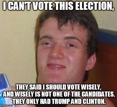 10 Guy Meme | I CAN'T VOTE THIS ELECTION, THEY SAID I SHOULD VOTE WISELY, AND WISELY IS NOT ONE OF THE CANDIDATES. THEY ONLY HAD TRUMP AND CLINTON. | image tagged in memes,10 guy | made w/ Imgflip meme maker